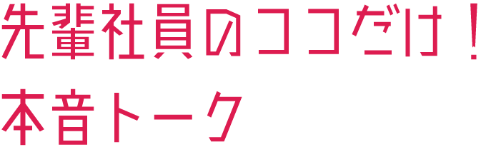 先輩社員のココだけ！本音トーク